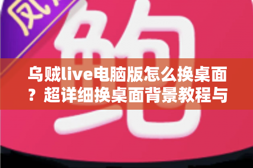 乌贼live电脑版怎么换桌面?超详细换桌面背景教程与实用技巧全解析 乌贼live电脑版怎么换桌面?超详细换桌面背景教程与实用技巧全解析