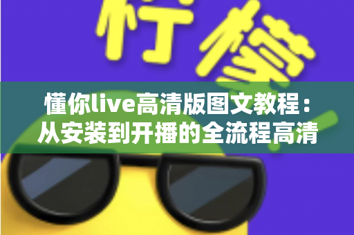 懂你live高清版图文教程:从安装到开播的全流程高清直播设置指南 懂你live高清版图文教程:从安装到开播的全流程高清直播设置指南