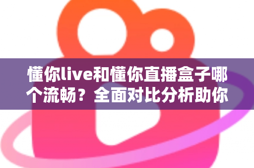 懂你live和懂你直播盒子哪个流畅？全面对比分析助你选择最佳观看体验