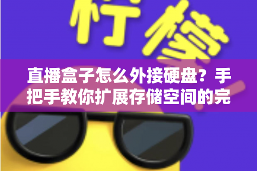 直播盒子怎么外接硬盘？手把手教你扩展存储空间的完整实用攻略