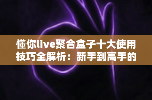 懂你live聚合盒子十大使用技巧全解析：新手到高手的进阶实用指南