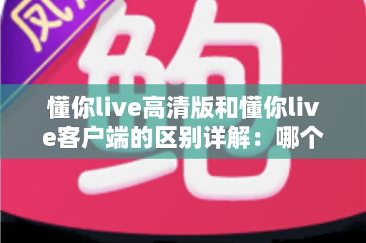 懂你live高清版和懂你live客户端的区别详解:哪个版本更适合你? 懂你live高清版和懂你live客户端的区别详解:哪个版本更适合你?