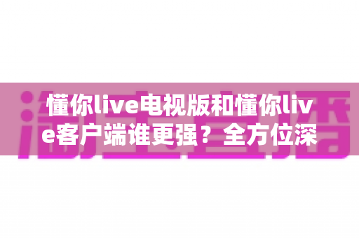 懂你live电视版和懂你live客户端谁更强？全方位深度对比帮你选出最佳观看方案