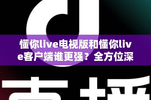 懂你live电视版和懂你live客户端谁更强？全方位深度对比帮你选出最佳观看方案