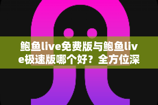 鲍鱼live免费版与鲍鱼live极速版哪个好？全方位深度对比帮你一次选对版本