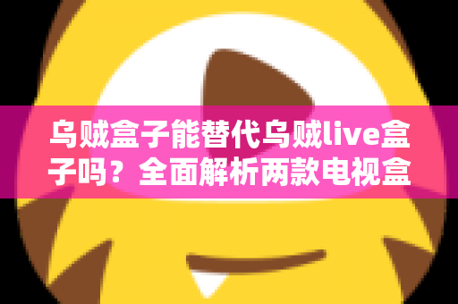 乌贼盒子能替代乌贼live盒子吗？全面解析两款电视盒子的功能差异与选购指南