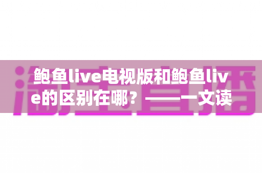 鲍鱼live电视版和鲍鱼live的区别在哪?——一文读懂两大版本的差异与选择指南 鲍鱼live电视版和鲍鱼live的区别在哪?——一文读懂两大版本的差异与选择指南