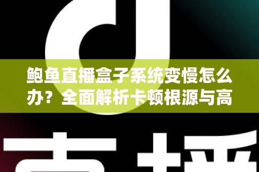 鲍鱼直播盒子系统变慢怎么办？全面解析卡顿根源与高效优化方案，让设备恢复丝滑流畅