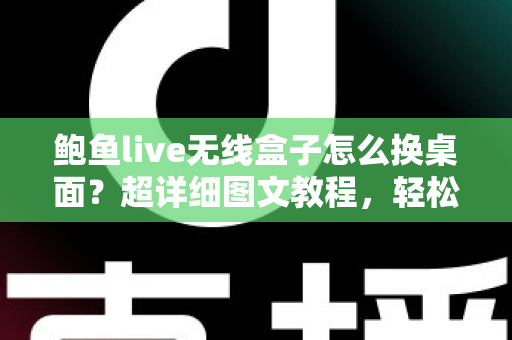 鲍鱼live无线盒子怎么换桌面?超详细图文教程,轻松打造专属主页界面 鲍鱼live无线盒子怎么换桌面?超详细图文教程,轻松打造专属主页界面