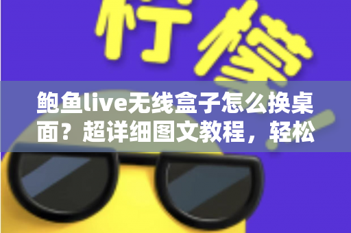 鲍鱼live无线盒子怎么换桌面？超详细图文教程，轻松打造专属主页界面