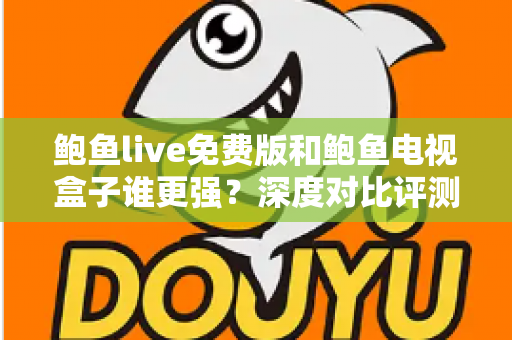 鲍鱼live免费版和鲍鱼电视盒子谁更强？深度对比评测帮你选对大屏观影方案
