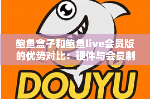 鲍鱼盒子和鲍鱼live会员版的优势对比：硬件与会员制影音方案如何选？