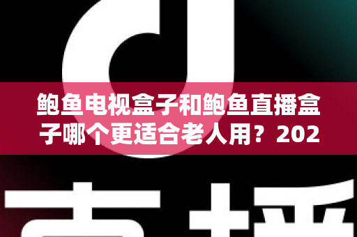 鲍鱼电视盒子和鲍鱼直播盒子哪个更适合老人用？2025年最新选购指南与深度对比分析