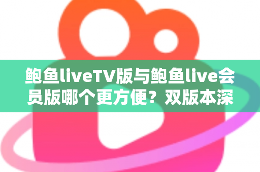 鲍鱼liveTV版与鲍鱼live会员版哪个更方便？双版本深度对比与场景化选择指南