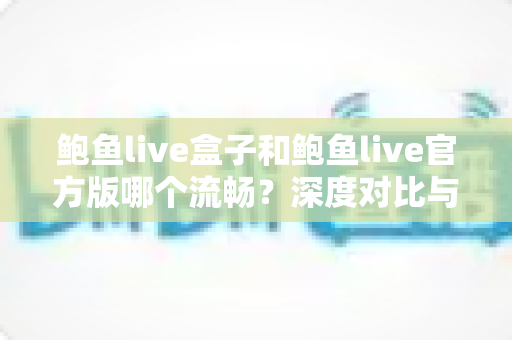 鲍鱼live盒子和鲍鱼live官方版哪个流畅?深度对比与实用选择指南 鲍鱼live盒子和鲍鱼live官方版哪个流畅?深度对比与实用选择指南