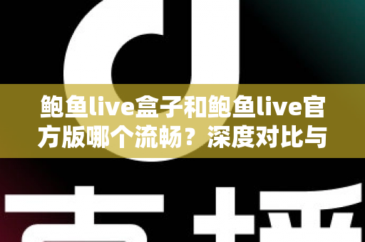 鲍鱼live盒子和鲍鱼live官方版哪个流畅？深度对比与实用选择指南