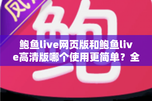 鲍鱼live网页版和鲍鱼live高清版哪个使用更简单？全面对比评测帮你找到最省心的选择