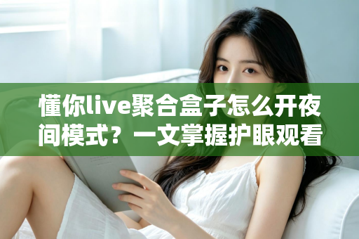 懂你live聚合盒子怎么开夜间模式？一文掌握护眼观看的正确姿势