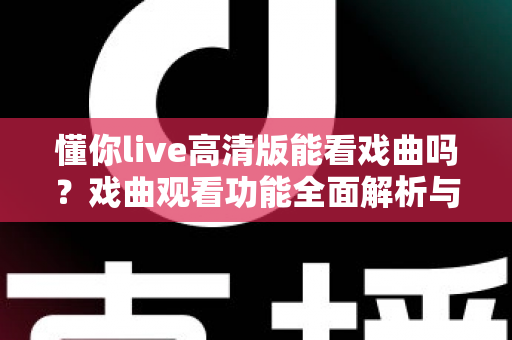 懂你live高清版能看戏曲吗？戏曲观看功能全面解析与实用指南