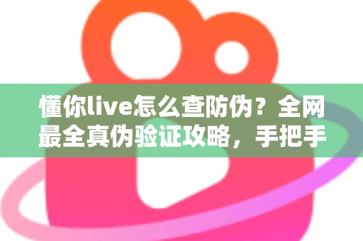懂你live怎么查防伪？全网最全真伪验证攻略，手把手教你辨别正品，购物安心零踩坑