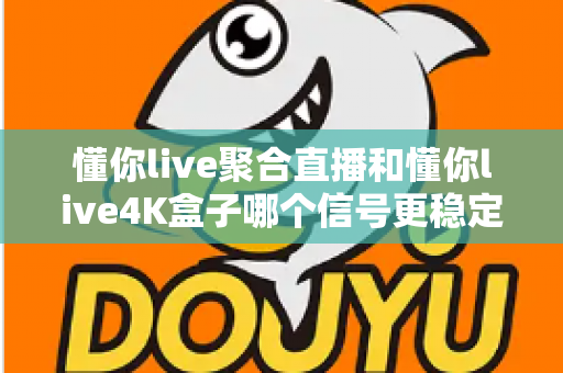 懂你live聚合直播和懂你live4K盒子哪个信号更稳定？深度实测对比与选购指南