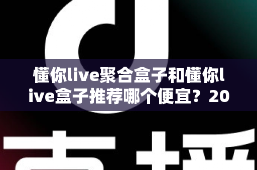 懂你live聚合盒子和懂你live盒子推荐哪个便宜？2025年高性价比选购全攻略与价格深度对比