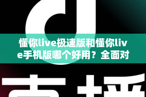 懂你live极速版和懂你live手机版哪个好用?全面对比评测助你选出最适合的版本 懂你live极速版和懂你live手机版哪个好用?全面对比评测助你选出最适合的版本