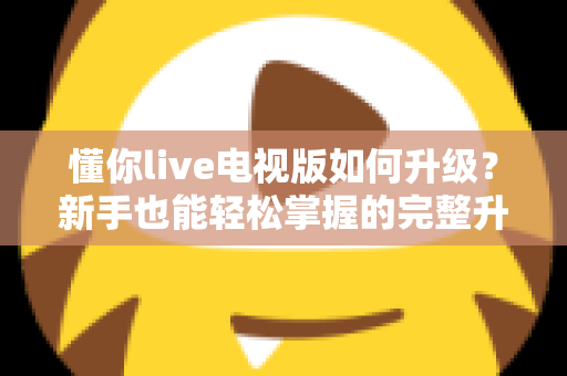 懂你live电视版如何升级？新手也能轻松掌握的完整升级指南