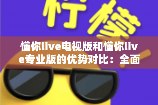 懂你live电视版和懂你live专业版的优势对比：全面解析两款版本的核心差异与实用选购指南