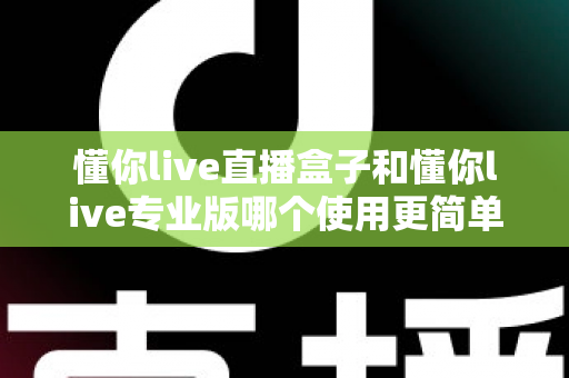 懂你live直播盒子和懂你live专业版哪个使用更简单？新手必看的开播设备选购指南
