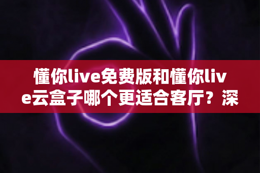 懂你live免费版和懂你live云盒子哪个更适合客厅？深度对比助你打造理想客厅影音中心