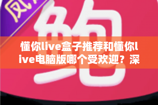 懂你live盒子推荐和懂你live电脑版哪个受欢迎?深度对比帮你找到最合适的观看方案 懂你live盒子推荐和懂你live电脑版哪个受欢迎?深度对比帮你找到最合适的观看方案