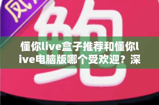 懂你live盒子推荐和懂你live电脑版哪个受欢迎?深度对比帮你找到最合适的观看方案 懂你live盒子推荐和懂你live电脑版哪个受欢迎?深度对比帮你找到最合适的观看方案