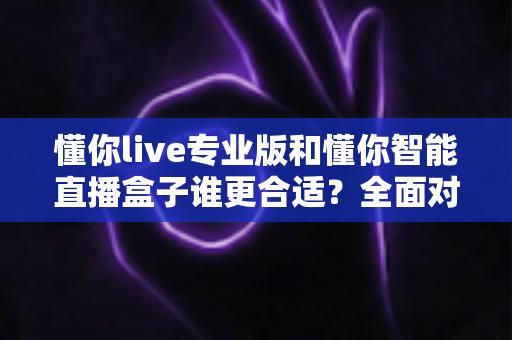 懂你live专业版和懂你智能直播盒子谁更合适?全面对比帮你选对直播工具 懂你live专业版和懂你智能直播盒子谁更合适?全面对比帮你选对直播工具