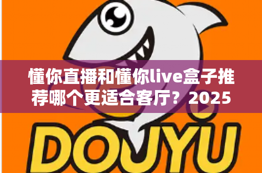 懂你直播和懂你live盒子推荐哪个更适合客厅？2025年家庭观影设备选购全攻略