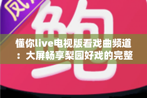 懂你live电视版看戏曲频道:大屏畅享梨园好戏的完整指南 懂你live电视版看戏曲频道:大屏畅享梨园好戏的完整指南