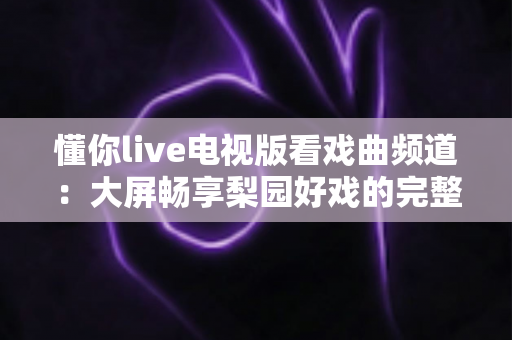 懂你live电视版看戏曲频道:大屏畅享梨园好戏的完整指南 懂你live电视版看戏曲频道:大屏畅享梨园好戏的完整指南