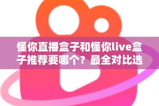 懂你直播盒子和懂你live盒子推荐要哪个？最全对比选购指南助你不再纠结