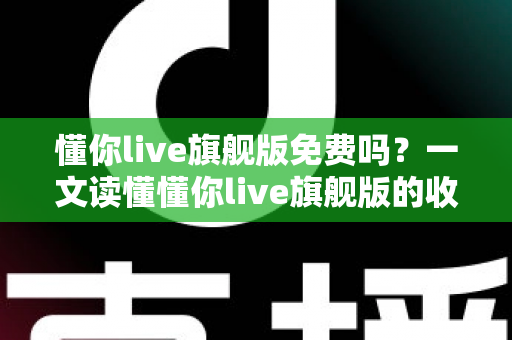 懂你live旗舰版免费吗？一文读懂懂你live旗舰版的收费模式与免费体验全攻略