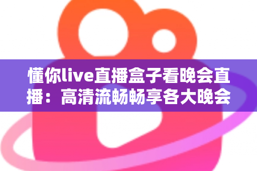 懂你live直播盒子看晚会直播：高清流畅畅享各大晚会盛宴的全新观看体验