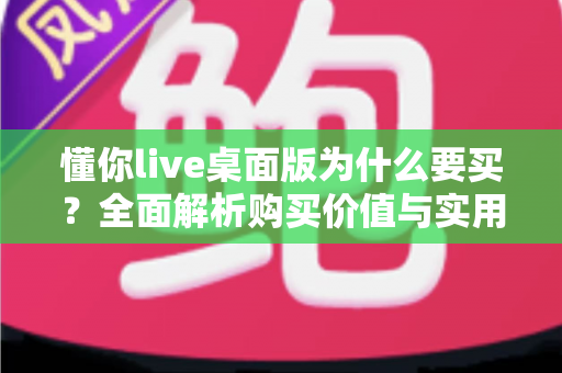 懂你live桌面版为什么要买？全面解析购买价值与实用理由