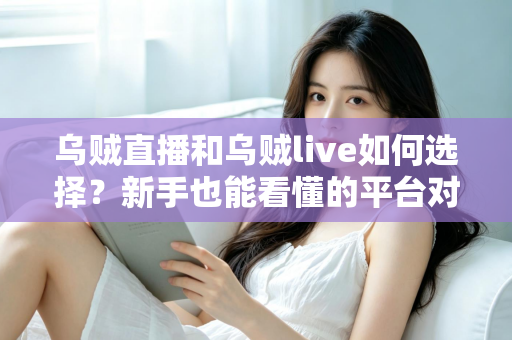 乌贼直播和乌贼live如何选择？新手也能看懂的平台对比与挑选指南