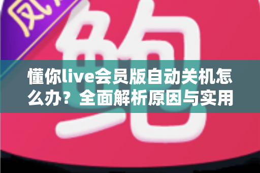 懂你live会员版自动关机怎么办？全面解析原因与实用解决方法，助你畅享不间断直播体验