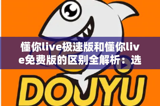 懂你live极速版和懂你live免费版的区别全解析：选对版本，让英语学习省时又省心