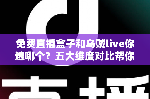 免费直播盒子和乌贼live你选哪个？五大维度对比帮你一次选对