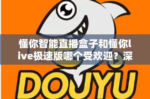懂你智能直播盒子和懂你live极速版哪个受欢迎？深度对比解析帮你选对工具