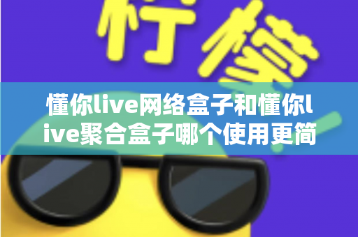 懂你live网络盒子和懂你live聚合盒子哪个使用更简单？新手必看全方位对比指南