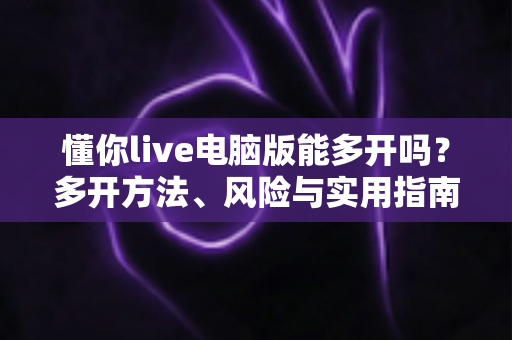 懂你live电脑版能多开吗？多开方法、风险与实用指南全解析