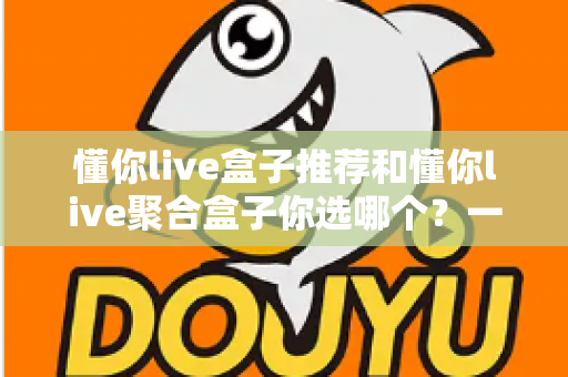 懂你live盒子推荐和懂你live聚合盒子你选哪个？一篇文章帮你彻底搞懂选购门道