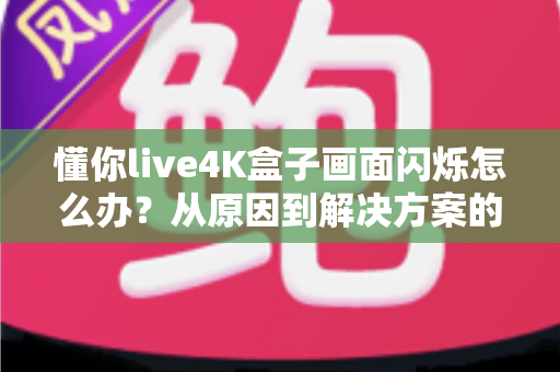 懂你live4K盒子画面闪烁怎么办？从原因到解决方案的完整排查手册
